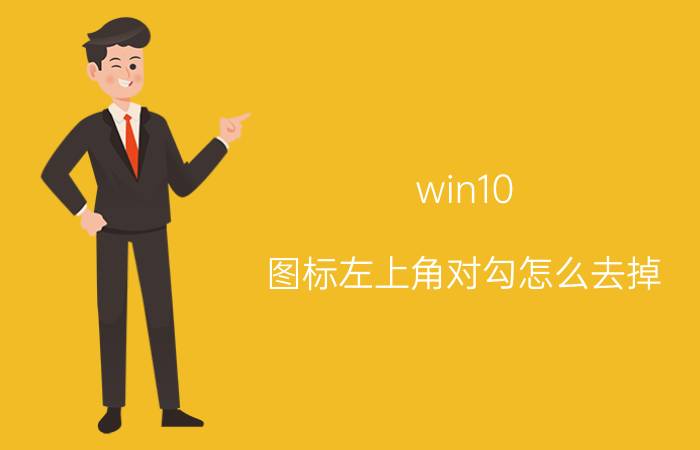 win10 图标左上角对勾怎么去掉